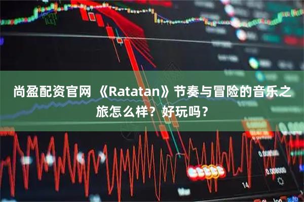 尚盈配资官网 《Ratatan》节奏与冒险的音乐之旅怎么样？好玩吗？