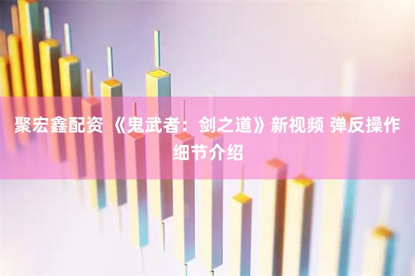 聚宏鑫配资 《鬼武者：剑之道》新视频 弹反操作细节介绍
