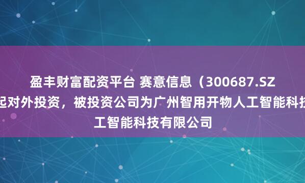 盈丰财富配资平台 赛意信息（300687.SZ）新增一起对外投资，被投资公司为广州智用开物人工智能科技有限公司