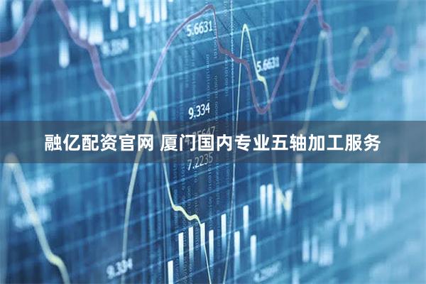 融亿配资官网 厦门国内专业五轴加工服务