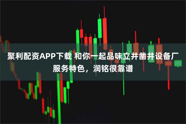 聚利配资APP下载 和你一起品味立井凿井设备厂服务特色，润铭很靠谱