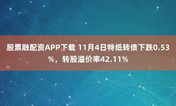股票融配资APP下载 11月4日特纸转债下跌0.53%，转股溢价率42.11%