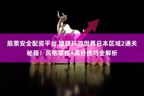 股票安全配资平台 暖暖环游世界日本区域2通关秘籍！风格拿捏+高分技巧全解析