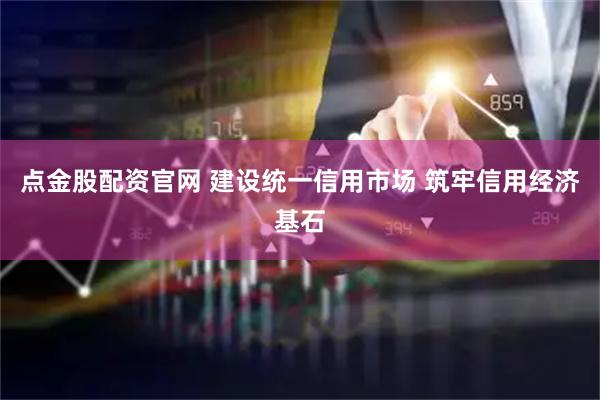 点金股配资官网 建设统一信用市场 筑牢信用经济基石
