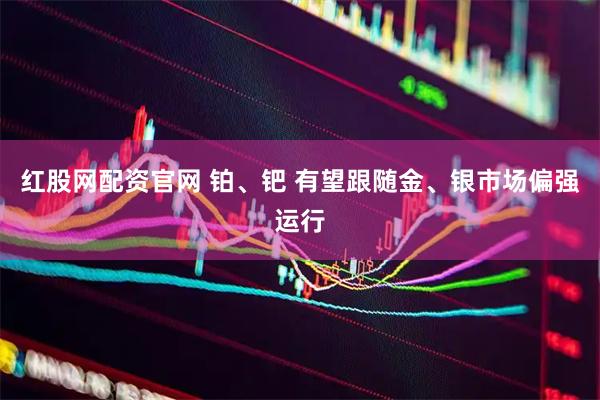 红股网配资官网 铂、钯 有望跟随金、银市场偏强运行