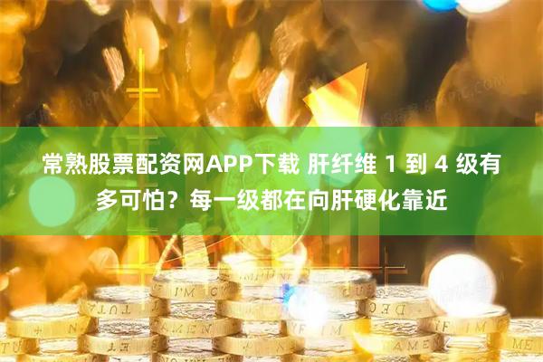 常熟股票配资网APP下载 肝纤维 1 到 4 级有多可怕？每一级都在向肝硬化靠近