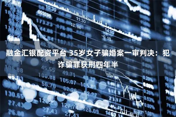 融金汇银配资平台 35岁女子骗婚案一审判决：犯诈骗罪获刑四年半