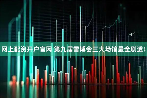 网上配资开户官网 第九届雪博会三大场馆最全剧透！