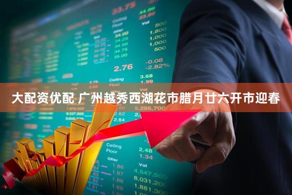 大配资优配 广州越秀西湖花市腊月廿六开市迎春