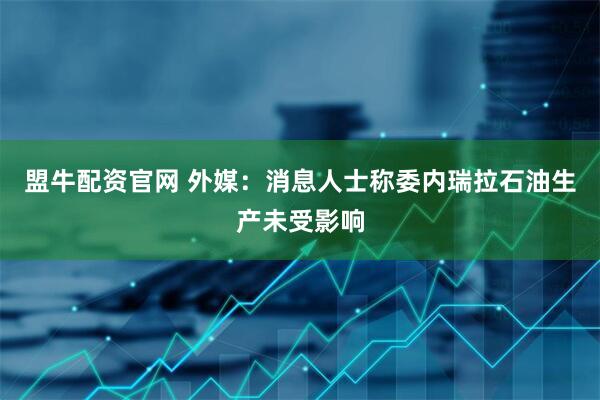 盟牛配资官网 外媒：消息人士称委内瑞拉石油生产未受影响
