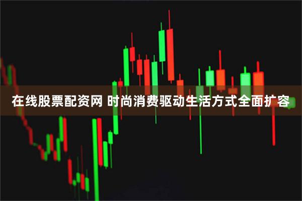 在线股票配资网 时尚消费驱动生活方式全面扩容