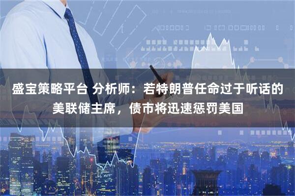 盛宝策略平台 分析师：若特朗普任命过于听话的美联储主席，债市将迅速惩罚美国