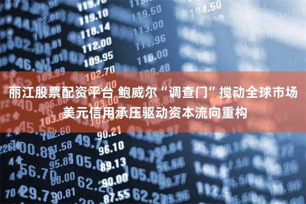 丽江股票配资平台 鲍威尔“调查门”搅动全球市场 美元信用承压驱动资本流向重构