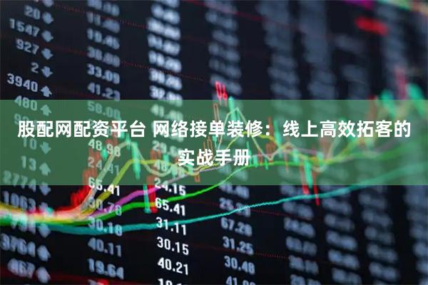 股配网配资平台 网络接单装修：线上高效拓客的实战手册
