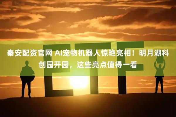 秦安配资官网 AI宠物机器人惊艳亮相！明月湖科创园开园，这些亮点值得一看