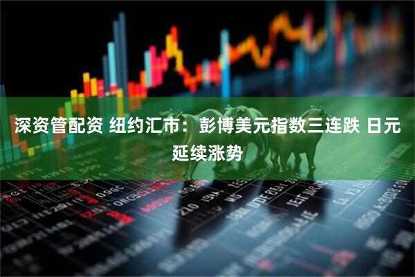 深资管配资 纽约汇市：彭博美元指数三连跌 日元延续涨势