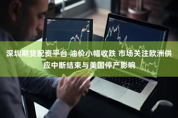 深圳期货配资平台 油价小幅收跌 市场关注欧洲供应中断结束与美国停产影响