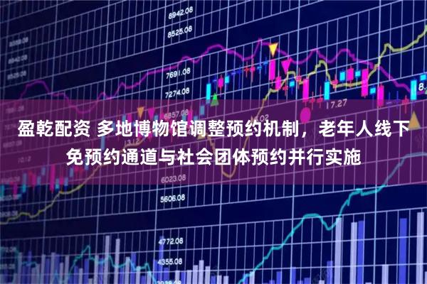 盈乾配资 多地博物馆调整预约机制，老年人线下免预约通道与社会团体预约并行实施